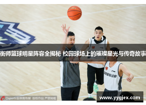 衡师篮球明星阵容全揭秘 校园球场上的璀璨星光与传奇故事
