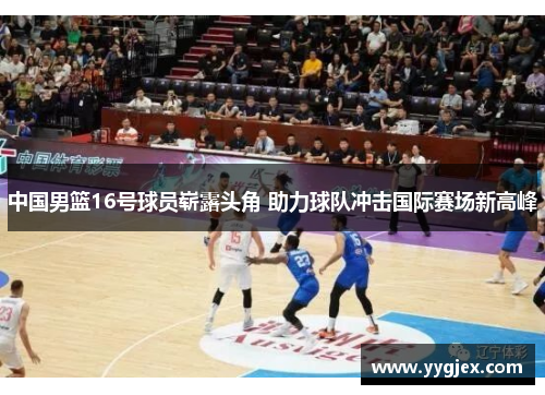 中国男篮16号球员崭露头角 助力球队冲击国际赛场新高峰